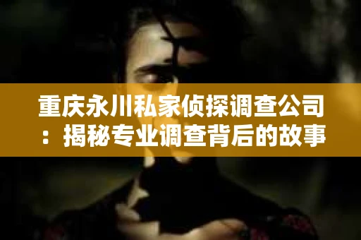 重庆永川私家侦探调查公司：揭秘专业调查背后的故事