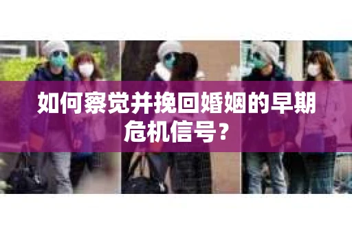 如何察觉并挽回婚姻的早期危机信号？