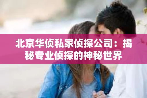 北京华侦私家侦探公司：揭秘专业侦探的神秘世界
