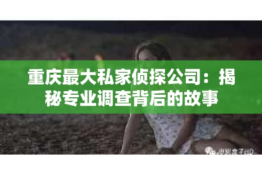 重庆最大私家侦探公司：揭秘专业调查背后的故事
