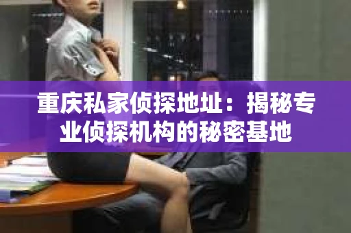 重庆私家侦探地址：揭秘专业侦探机构的秘密基地