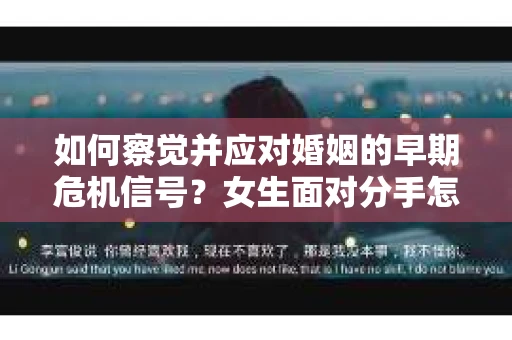 如何察觉并应对婚姻的早期危机信号？女生面对分手怎么办？