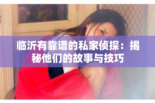 临沂有靠谱的私家侦探：揭秘他们的故事与技巧