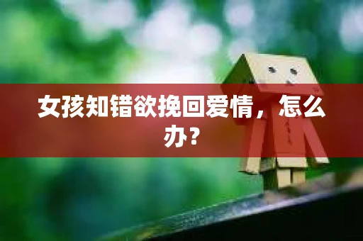 女孩知错欲挽回爱情，怎么办？
