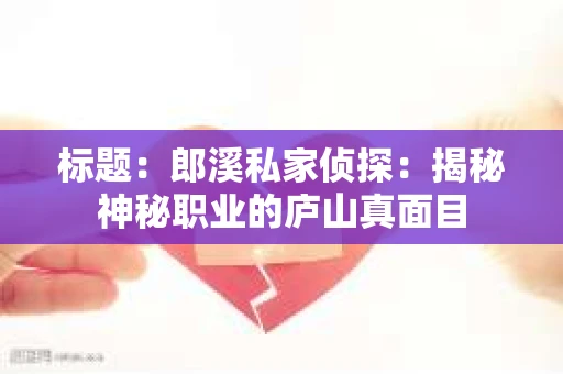 标题:郎溪私家侦探:揭秘神秘职业的庐山真面目 标题:郎溪私家侦探:揭秘神秘职业的庐山真面目