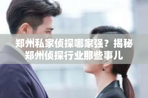 郑州私家侦探哪家强？揭秘郑州侦探行业那些事儿