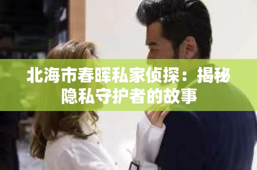 北海市春晖私家侦探：揭秘隐私守护者的故事