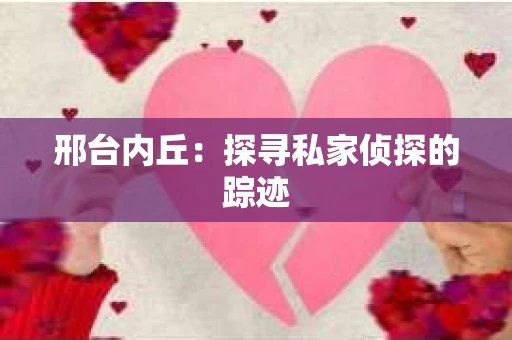 邢台内丘:探寻私家侦探的踪迹 邢台内丘:探寻私家侦探的踪迹