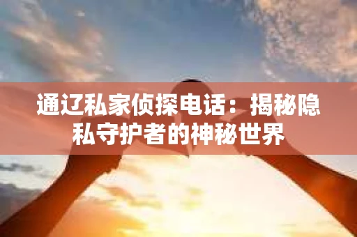 通辽私家侦探电话：揭秘隐私守护者的神秘世界