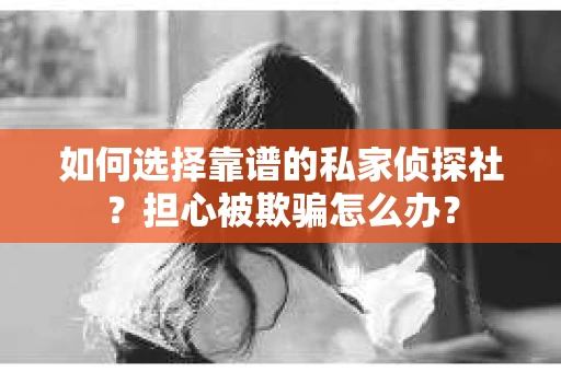 如何选择靠谱的私家侦探社？担心被欺骗怎么办？