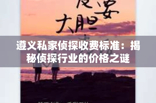 遵义私家侦探收费标准：揭秘侦探行业的价格之谜