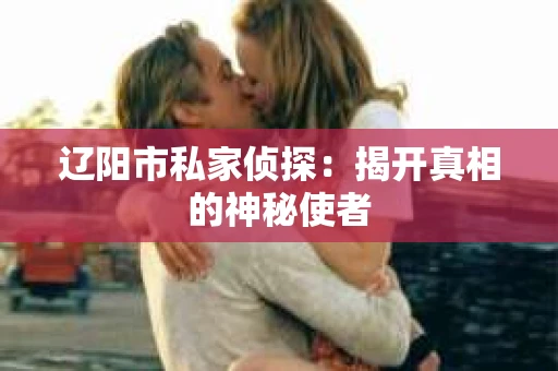 辽阳市私家侦探:揭开真相的神秘使者 辽阳市私家侦探:揭开真相的神秘使者