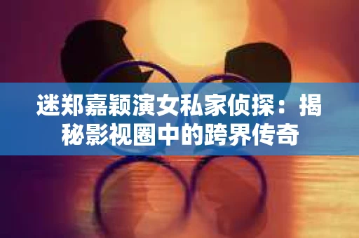 迷郑嘉颖演女私家侦探：揭秘影视圈中的跨界传奇