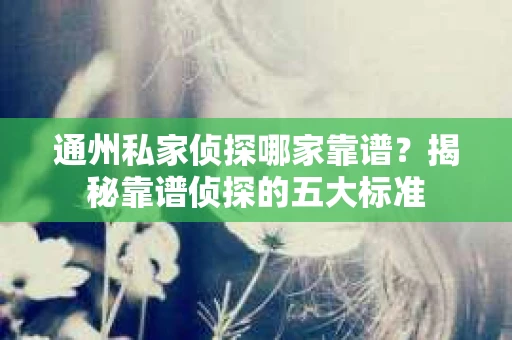 通州私家侦探哪家靠谱？揭秘靠谱侦探的五大标准