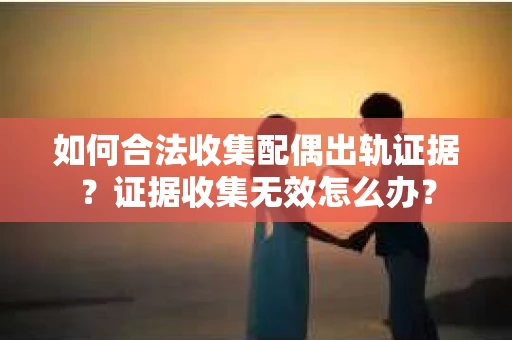 如何合法收集配偶出轨证据?证据收集无效怎么办? 如何合法收集配偶出轨证据?证据收集无效怎么办?