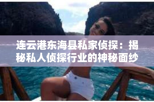 连云港东海县私家侦探:揭秘私人侦探行业的神秘面纱 连云港东海县私家侦探:揭秘私人侦探行业的神秘面纱