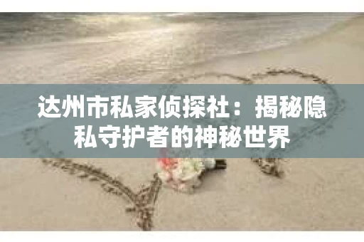 达州市私家侦探社：揭秘隐私守护者的神秘世界