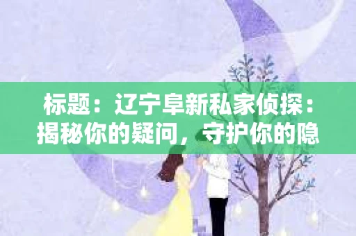 标题:辽宁阜新私家侦探:揭秘你的疑问,守护你的隐私 标题:辽宁阜新私家侦探:揭秘你的疑问,守护你的隐私