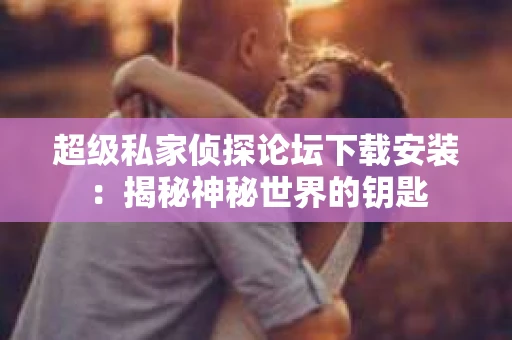 超级私家侦探论坛下载安装：揭秘神秘世界的钥匙