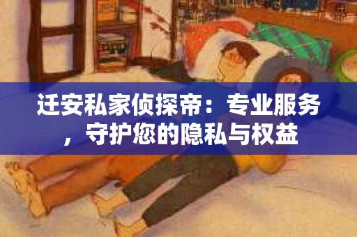 迁安私家侦探帝：专业服务，守护您的隐私与权益