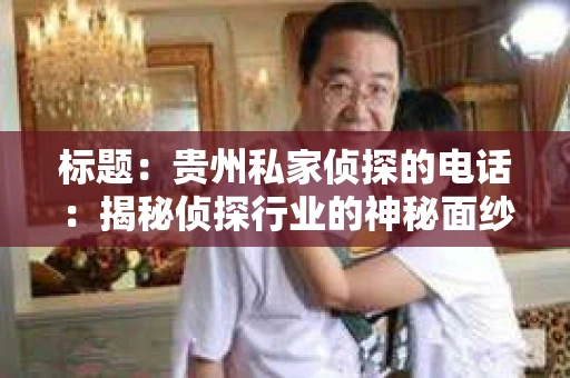 标题:贵州私家侦探的电话:揭秘侦探行业的神秘面纱 标题:贵州私家侦探的电话:揭秘侦探行业的神秘面纱