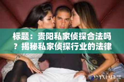 标题：贵阳私家侦探合法吗？揭秘私家侦探行业的法律边界