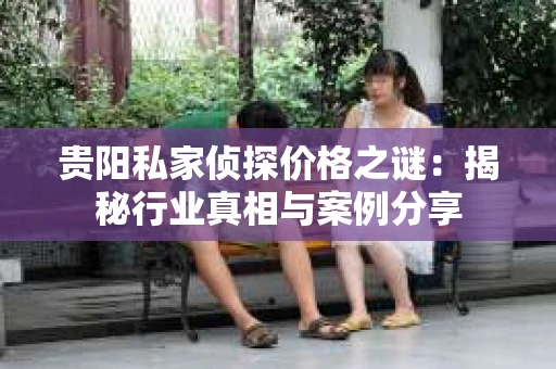 贵阳私家侦探价格之谜：揭秘行业真相与案例分享