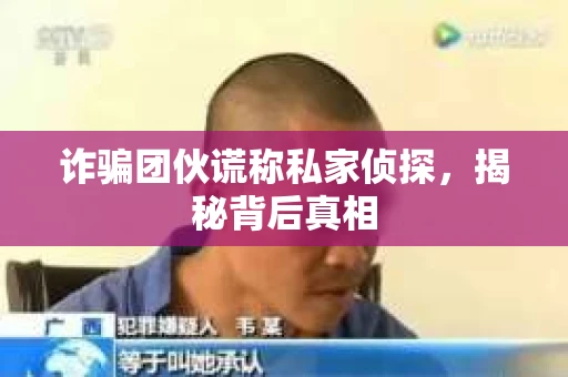诈骗团伙谎称私家侦探，揭秘背后真相