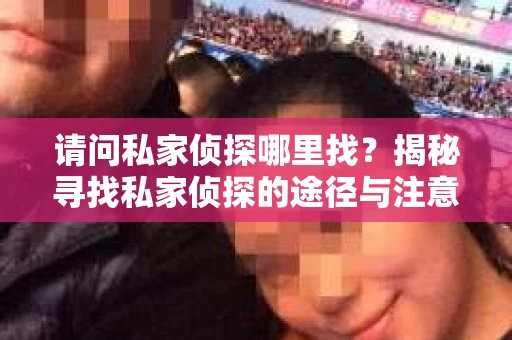 请问私家侦探哪里找?揭秘寻找私家侦探的途径与注意事项 请问私家侦探哪里找?揭秘寻找私家侦探的途径与注意事项