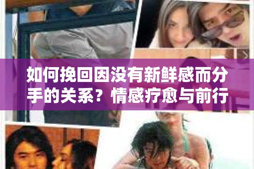 如何挽回因没有新鲜感而分手的关系?情感疗愈与前行计划 如何挽回因没有新鲜感而分手的关系?情感疗愈与前行计划
