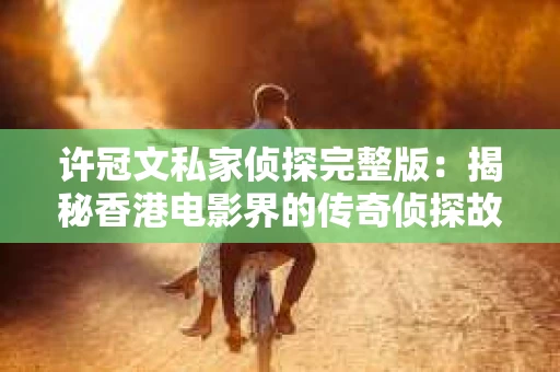 许冠文私家侦探完整版：揭秘香港电影界的传奇侦探故事