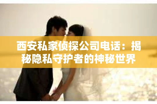 西安私家侦探公司电话：揭秘隐私守护者的神秘世界