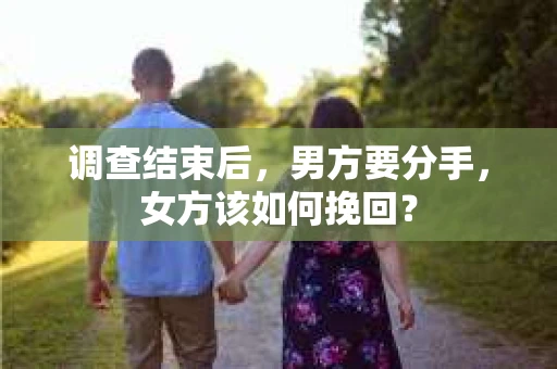 调查结束后,男方要分手,女方该如何挽回? 调查结束后,男方要分手,女方该如何挽回?