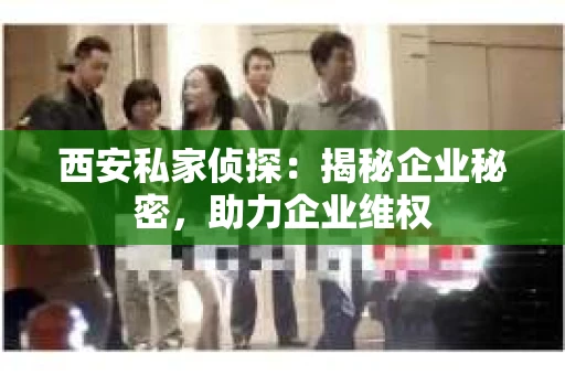 西安私家侦探：揭秘企业秘密，助力企业维权