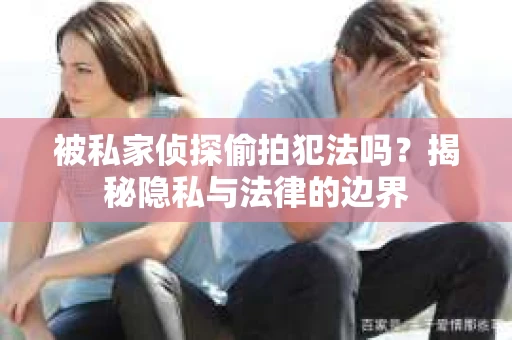 被私家侦探偷拍犯法吗？揭秘隐私与法律的边界