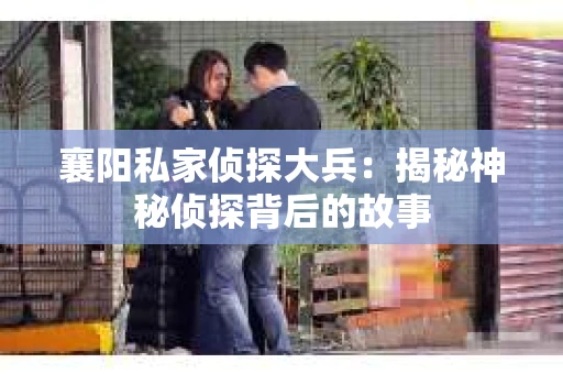 襄阳私家侦探大兵：揭秘神秘侦探背后的故事