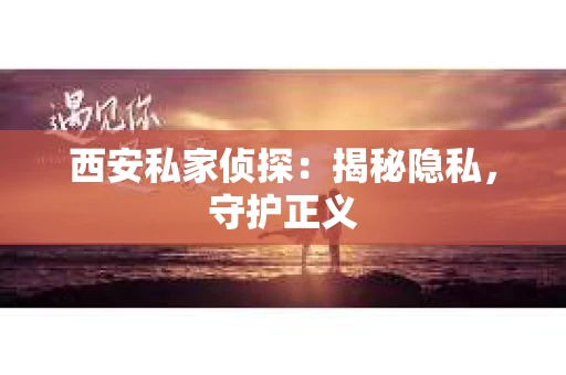西安私家侦探：揭秘隐私，守护正义