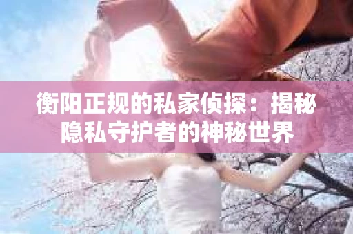 衡阳正规的私家侦探：揭秘隐私守护者的神秘世界