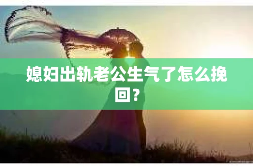 媳妇出轨老公生气了怎么挽回？