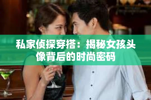 私家侦探穿搭：揭秘女孩头像背后的时尚密码