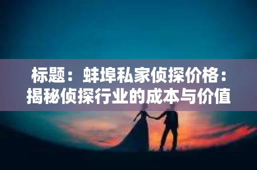 标题：蚌埠私家侦探价格：揭秘侦探行业的成本与价值