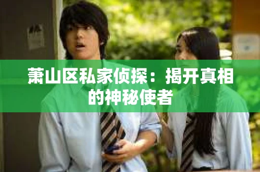 萧山区私家侦探:揭开真相的神秘使者 萧山区私家侦探:揭开真相的神秘使者