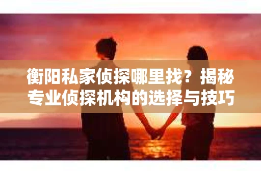 衡阳私家侦探哪里找？揭秘专业侦探机构的选择与技巧