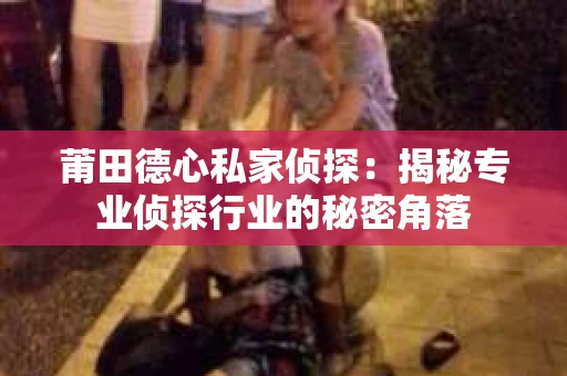 莆田德心私家侦探:揭秘专业侦探行业的秘密角落 莆田德心私家侦探:揭秘专业侦探行业的秘密角落