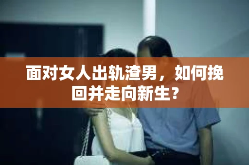 面对女人出轨渣男,如何挽回并走向新生? 面对女人出轨渣男,如何挽回并走向新生?