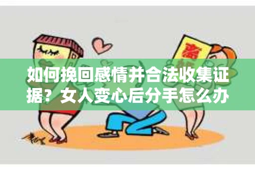 如何挽回感情并合法收集证据?女人变心后分手怎么办? 如何挽回感情并合法收集证据?女人变心后分手怎么办?