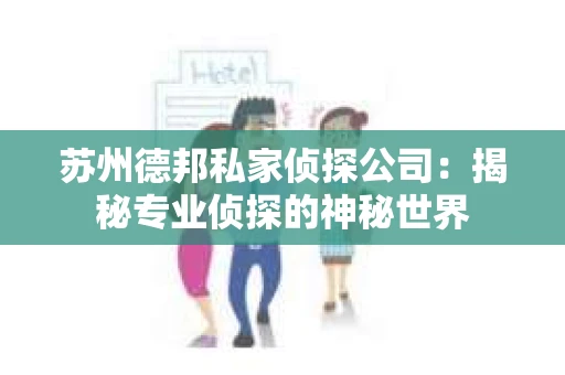 苏州德邦私家侦探公司：揭秘专业侦探的神秘世界