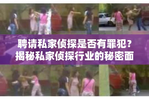 聘请私家侦探是否有罪犯？揭秘私家侦探行业的秘密面纱