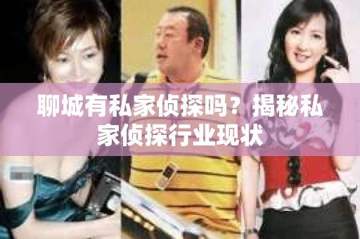 聊城有私家侦探吗?揭秘私家侦探行业现状 聊城有私家侦探吗?揭秘私家侦探行业现状