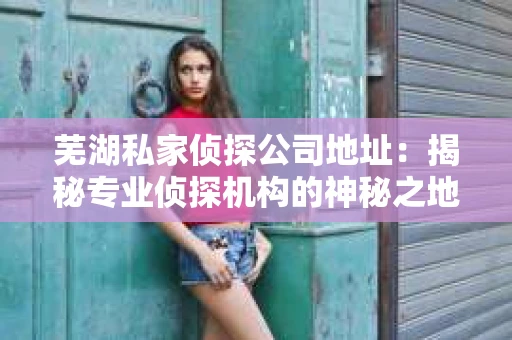 芜湖私家侦探公司地址：揭秘专业侦探机构的神秘之地